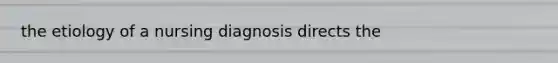 the etiology of a nursing diagnosis directs the