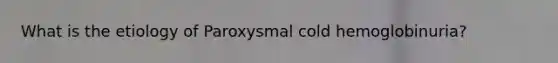 What is the etiology of Paroxysmal cold hemoglobinuria?