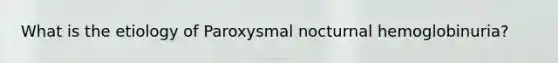 What is the etiology of Paroxysmal nocturnal hemoglobinuria?