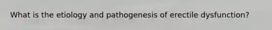 What is the etiology and pathogenesis of erectile dysfunction?