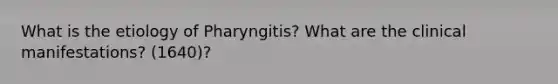 What is the etiology of Pharyngitis? What are the clinical manifestations? (1640)?