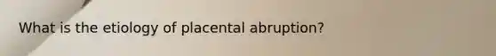 What is the etiology of placental abruption?