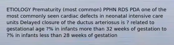 ETIOLOGY Prematurity (most common) PPHN RDS PDA one of the most commonly seen cardiac defects in neonatal intensive care units Delayed closure of the ductus arteriosus is ? related to gestational age ?% in infants more than 32 weeks of gestation to ?% in infants less than 28 weeks of gestation