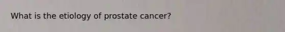 What is the etiology of prostate cancer?