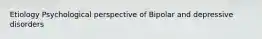 Etiology Psychological perspective of Bipolar and depressive disorders