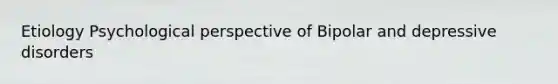 Etiology Psychological perspective of Bipolar and depressive disorders