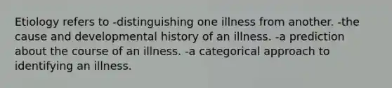 Etiology refers to -distinguishing one illness from another. -the cause and developmental history of an illness. -a prediction about the course of an illness. -a categorical approach to identifying an illness.