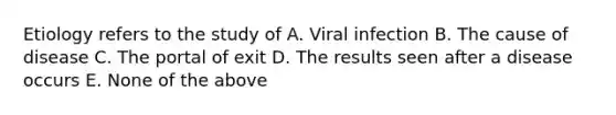 Etiology refers to the study of A. Viral infection B. The cause of disease C. The portal of exit D. The results seen after a disease occurs E. None of the above