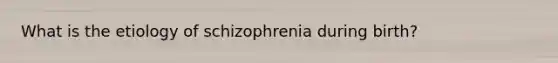 What is the etiology of schizophrenia during birth?