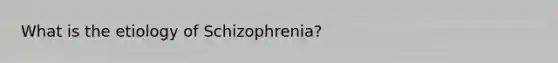 What is the etiology of Schizophrenia?