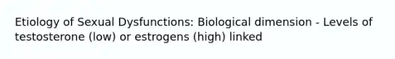 Etiology of Sexual Dysfunctions: Biological dimension - Levels of testosterone (low) or estrogens (high) linked