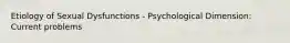 Etiology of Sexual Dysfunctions - Psychological Dimension: Current problems