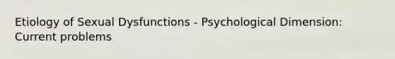 Etiology of Sexual Dysfunctions - Psychological Dimension: Current problems