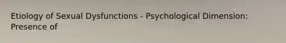 Etiology of Sexual Dysfunctions - Psychological Dimension: Presence of