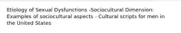 Etiology of Sexual Dysfunctions -Sociocultural Dimension: Examples of sociocultural aspects - Cultural scripts for men in the United States