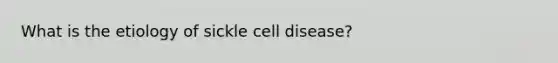 What is the etiology of sickle cell disease?