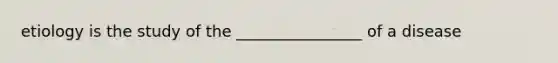 etiology is the study of the ________________ of a disease