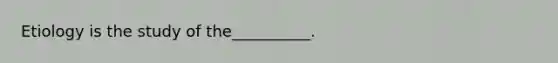 Etiology is the study of the__________.