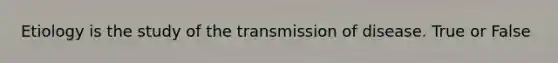 Etiology is the study of the transmission of disease. True or False