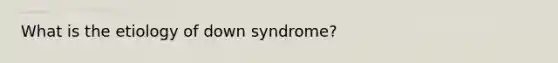 What is the etiology of down syndrome?