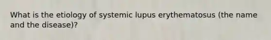 What is the etiology of systemic lupus erythematosus (the name and the disease)?