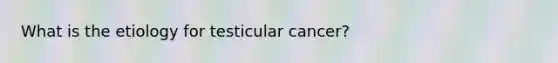 What is the etiology for testicular cancer?