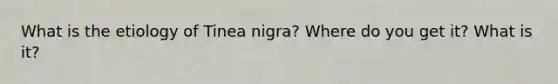 What is the etiology of Tinea nigra? Where do you get it? What is it?