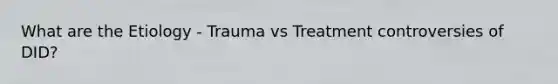 What are the Etiology - Trauma vs Treatment controversies of DID?