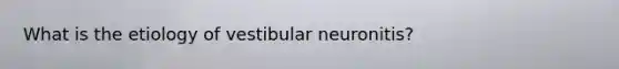 What is the etiology of vestibular neuronitis?