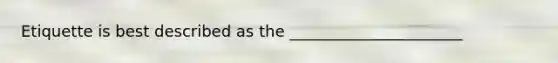 Etiquette is best described as the ______________________