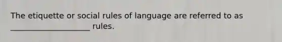 The etiquette or social rules of language are referred to as ____________________ rules.