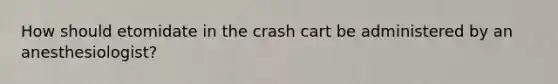 How should etomidate in the crash cart be administered by an anesthesiologist?