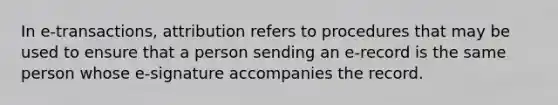 In e-transactions, attribution refers to procedures that may be used to ensure that a person sending an e-record is the same person whose e-signature accompanies the record.