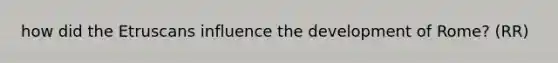 how did the Etruscans influence the development of Rome? (RR)