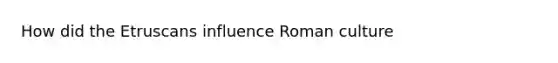 How did the Etruscans influence Roman culture