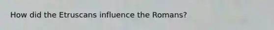How did the Etruscans influence the Romans?