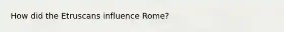 How did the Etruscans influence Rome?