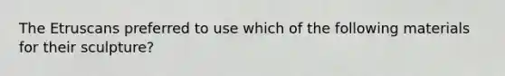 The Etruscans preferred to use which of the following materials for their sculpture?