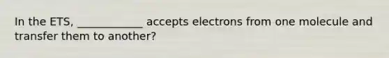 In the ETS, ____________ accepts electrons from one molecule and transfer them to another?