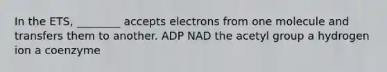 In the ETS, ________ accepts electrons from one molecule and transfers them to another. ADP NAD the acetyl group a hydrogen ion a coenzyme