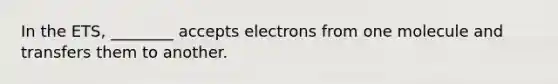 In the ETS, ________ accepts electrons from one molecule and transfers them to another.