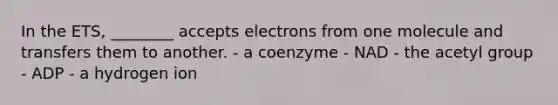 In the ETS, ________ accepts electrons from one molecule and transfers them to another. - a coenzyme - NAD - the acetyl group - ADP - a hydrogen ion