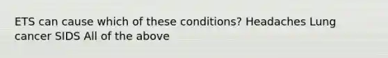 ETS can cause which of these conditions? Headaches Lung cancer SIDS All of the above