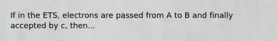 If in the ETS, electrons are passed from A to B and finally accepted by c, then...