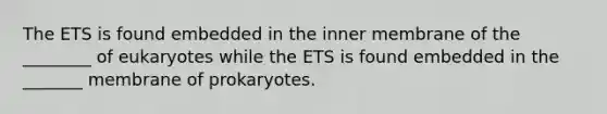 The ETS is found embedded in the inner membrane of the ________ of eukaryotes while the ETS is found embedded in the _______ membrane of prokaryotes.