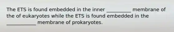 The ETS is found embedded in the inner __________ membrane of the of eukaryotes while the ETS is found embedded in the ____________ membrane of prokaryotes.