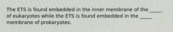 The ETS is found embedded in the inner membrane of the _____ of eukaryotes while the ETS is found embedded in the _____ membrane of prokaryotes.