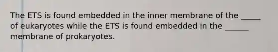 The ETS is found embedded in the inner membrane of the _____ of eukaryotes while the ETS is found embedded in the ______ membrane of prokaryotes.