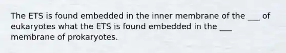 The ETS is found embedded in the inner membrane of the ___ of eukaryotes what the ETS is found embedded in the ___ membrane of prokaryotes.