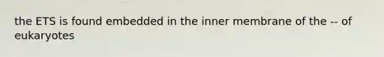 the ETS is found embedded in the inner membrane of the -- of eukaryotes